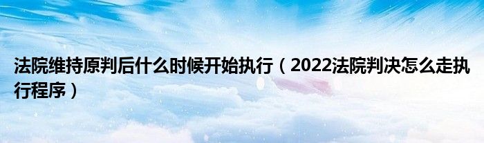 法院维持原判后什么时候开始执行（2022法院判决怎么走执行程序）