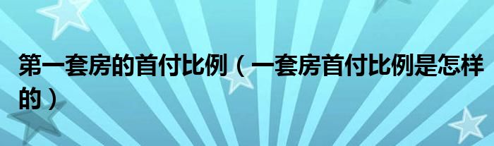 第一套房的首付比例（一套房首付比例是怎样的）