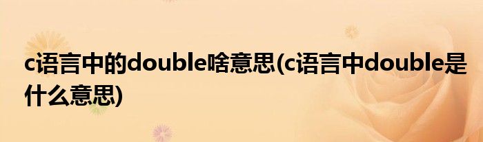 c语言中的double啥意思(c语言中double是什么意思)