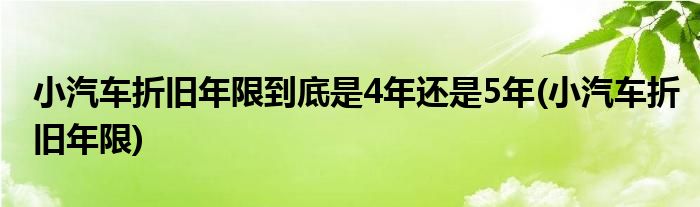 小汽车折旧年限到底是4年还是5年(小汽车折旧年限)