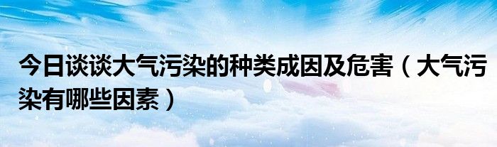 今日谈谈大气污染的种类成因及危害（大气污染有哪些因素）