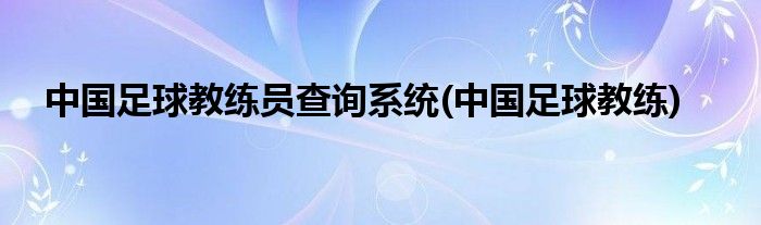 中国足球教练员查询系统(中国足球教练)