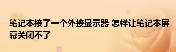 笔记本接了一个外接显示器 怎样让笔记本屏幕关闭不了