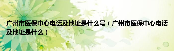 广州市医保中心电话及地址是什么号（广州市医保中心电话及地址是什么）