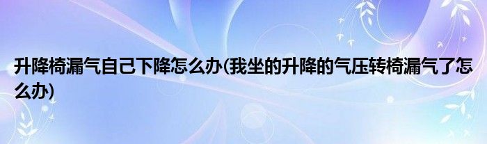 升降椅漏气自己下降怎么办(我坐的升降的气压转椅漏气了怎么办)