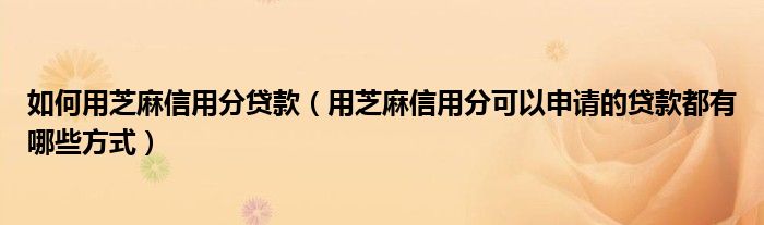 如何用芝麻信用分贷款（用芝麻信用分可以申请的贷款都有哪些方式）