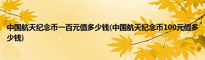 中国航天纪念币一百元值多少钱(中国航天纪念币100元值多少钱)