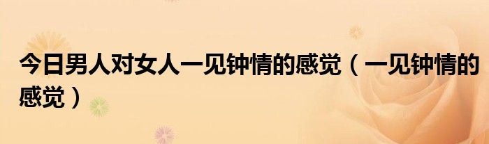 今日男人对女人一见钟情的感觉（一见钟情的感觉）