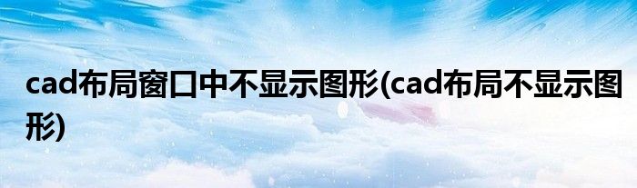 cad布局窗口中不显示图形(cad布局不显示图形)