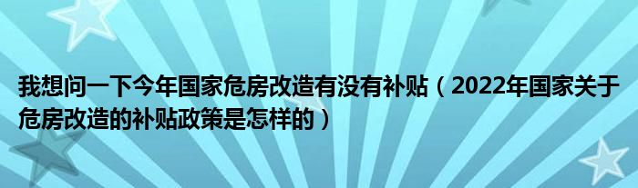 我想问一下今年国家危房改造有没有补贴（2022年国家关于危房改造的补贴政策是怎样的）