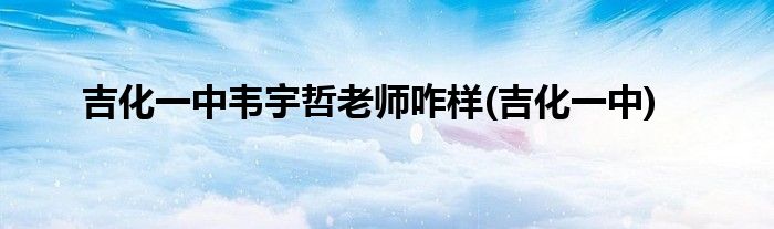 吉化一中韦宇哲老师咋样(吉化一中)