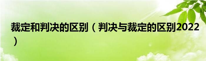 裁定和判决的区别（判决与裁定的区别2022）