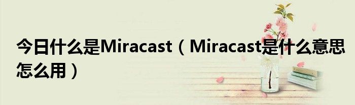 今日什么是Miracast（Miracast是什么意思怎么用）