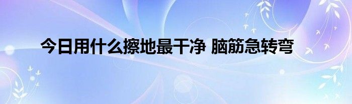 今日用什么擦地最干净 脑筋急转弯