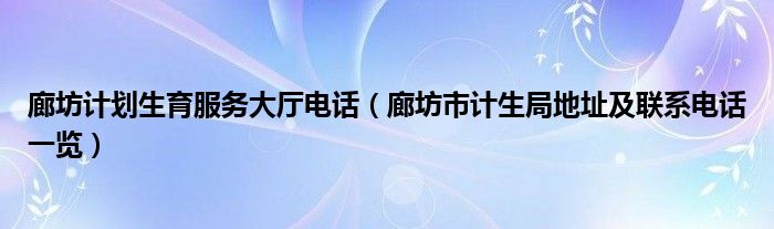 廊坊计划生育服务大厅电话（廊坊市计生局地址及联系电话一览）