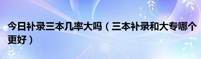 今日补录三本几率大吗（三本补录和大专哪个更好）