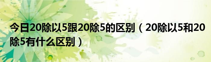 今日20除以5跟20除5的区别（20除以5和20除5有什么区别）