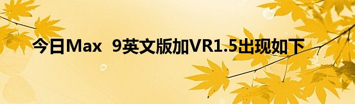 今日Max  9英文版加VR1.5出现如下