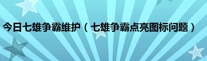 今日七雄争霸维护（七雄争霸点亮图标问题）