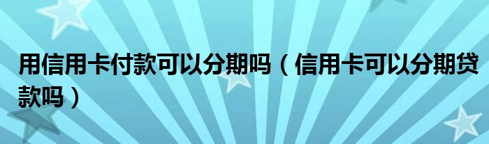 用信用卡付款可以分期吗（信用卡可以分期贷款吗）