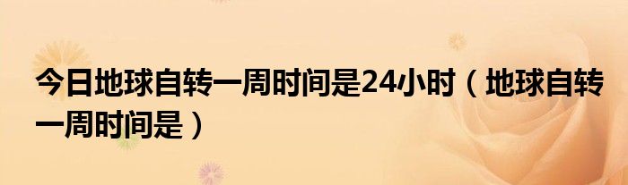 今日地球自转一周时间是24小时（地球自转一周时间是）