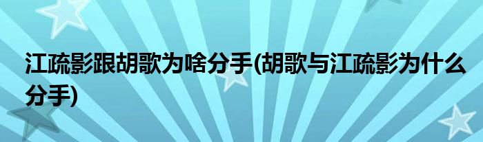 江疏影跟胡歌为啥分手(胡歌与江疏影为什么分手)