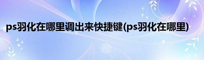 ps羽化在哪里调出来快捷键(ps羽化在哪里)