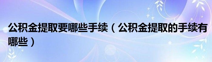 公积金提取要哪些手续（公积金提取的手续有哪些）