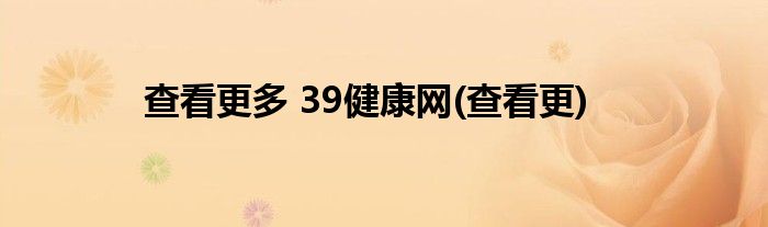 查看更多 39健康网(查看更)