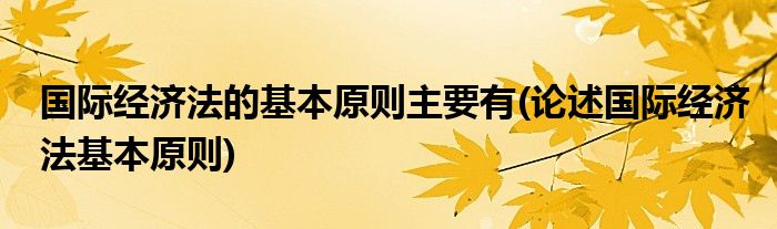 国际经济法的基本原则主要有(论述国际经济法基本原则)