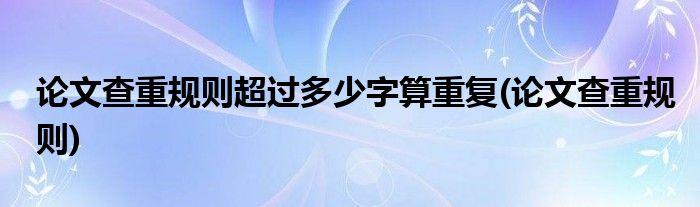 论文查重规则超过多少字算重复(论文查重规则)