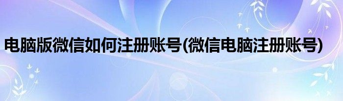 电脑版微信如何注册账号(微信电脑注册账号)