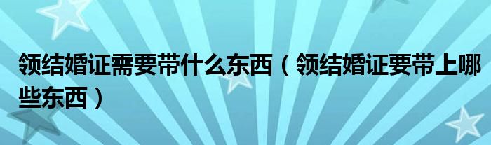 领结婚证需要带什么东西（领结婚证要带上哪些东西）