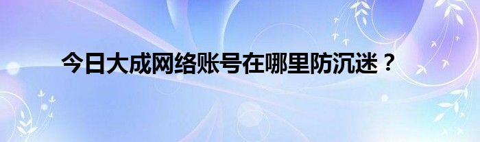 今日大成网络账号在哪里防沉迷？