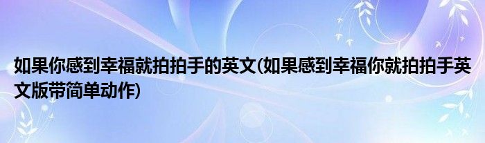 如果你感到幸福就拍拍手的英文(如果感到幸福你就拍拍手英文版带简单动作)