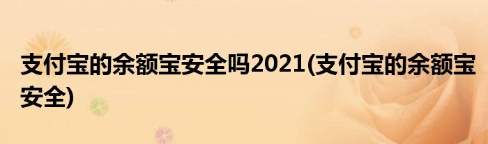 支付宝的余额宝安全吗2021(支付宝的余额宝安全)