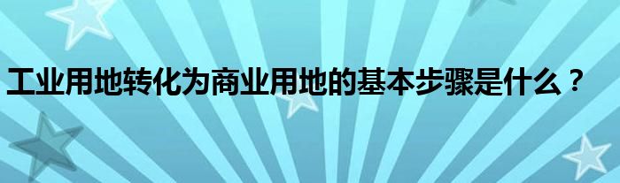 工业用地转化为商业用地的基本步骤是什么？