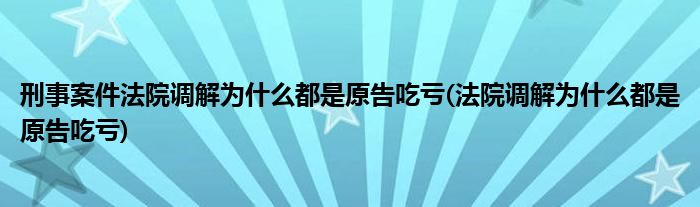 刑事案件法院调解为什么都是原告吃亏(法院调解为什么都是原告吃亏)