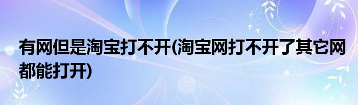 有网但是淘宝打不开(淘宝网打不开了其它网都能打开)