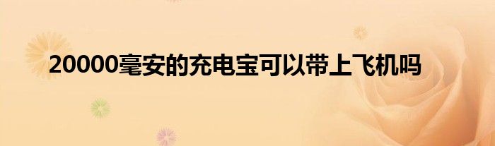 20000毫安的充电宝可以带上飞机吗