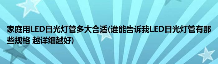 家庭用LED日光灯管多大合适(谁能告诉我LED日光灯管有那些规格 越详细越好)