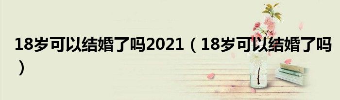 18岁可以结婚了吗2021（18岁可以结婚了吗）