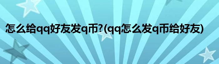 怎么给qq好友发q币?(qq怎么发q币给好友)