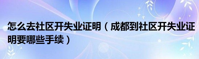 怎么去社区开失业证明（成都到社区开失业证明要哪些手续）