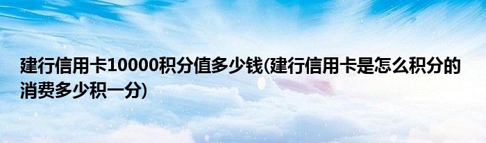 建行信用卡10000积分值多少钱(建行信用卡是怎么积分的 消费多少积一分)