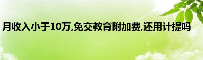 月收入小于10万,免交教育附加费,还用计提吗