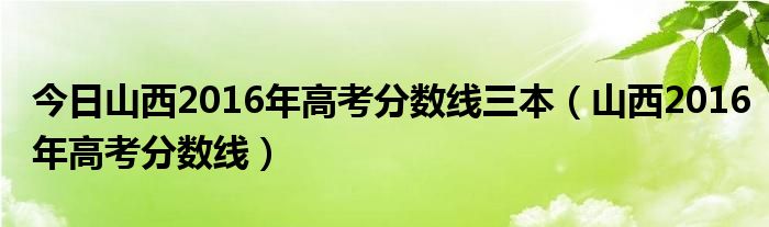 今日山西2016年高考分数线三本（山西2016年高考分数线）