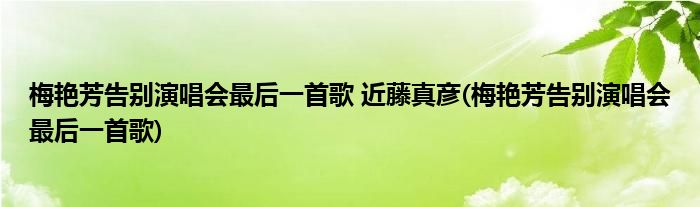 梅艳芳告别演唱会最后一首歌 近藤真彦(梅艳芳告别演唱会最后一首歌)