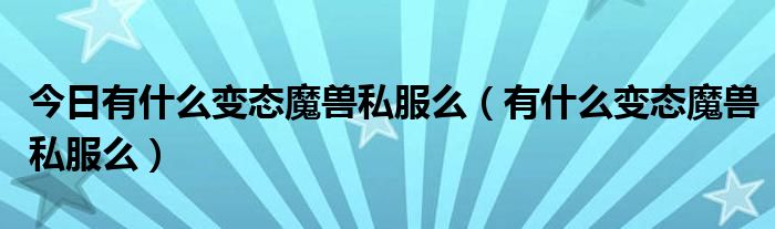 今日有什么变态魔兽私服么（有什么变态魔兽私服么）