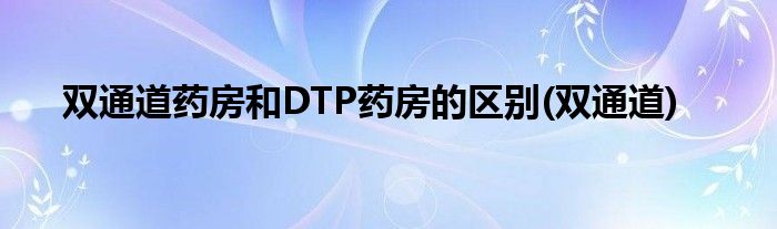 双通道药房和DTP药房的区别(双通道)